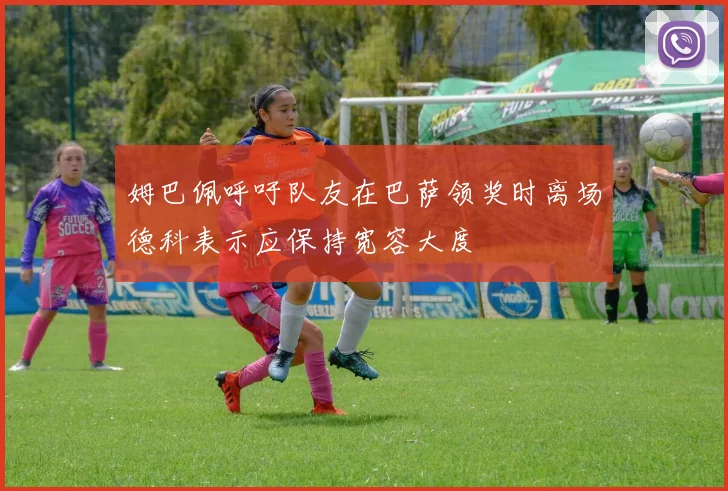 姆巴佩呼吁队友在巴萨领奖时离场德科表示应保持宽容大度