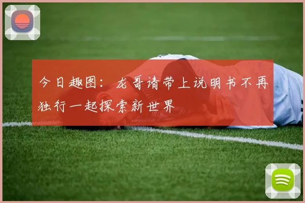 今日趣图：龙哥请带上说明书不再独行一起探索新世界