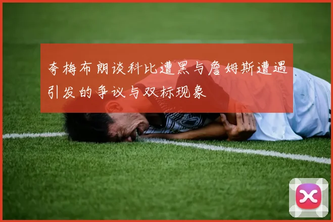 夸梅布朗谈科比遭黑与詹姆斯遭遇引发的争议与双标现象