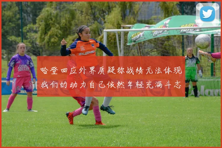 哈登回应外界质疑称战绩无法体现我们的动力自己依然年轻充满斗志