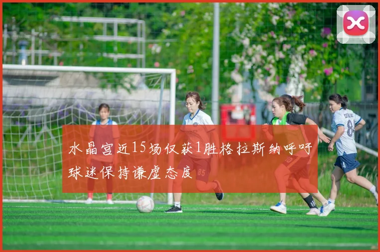 水晶宫近15场仅获1胜格拉斯纳呼吁球迷保持谦虚态度