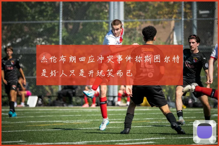 杰伦布朗回应冲突事件称斯图尔特是好人只是开玩笑而已