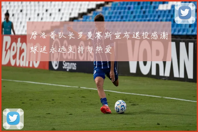 摩洛哥队长罗曼赛斯宣布退役感谢球迷永远支持与热爱