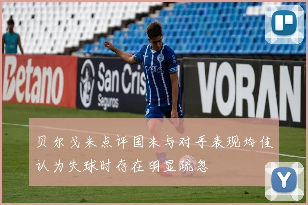 贝尔戈米点评国米与对手表现均佳认为失球时存在明显疏忽