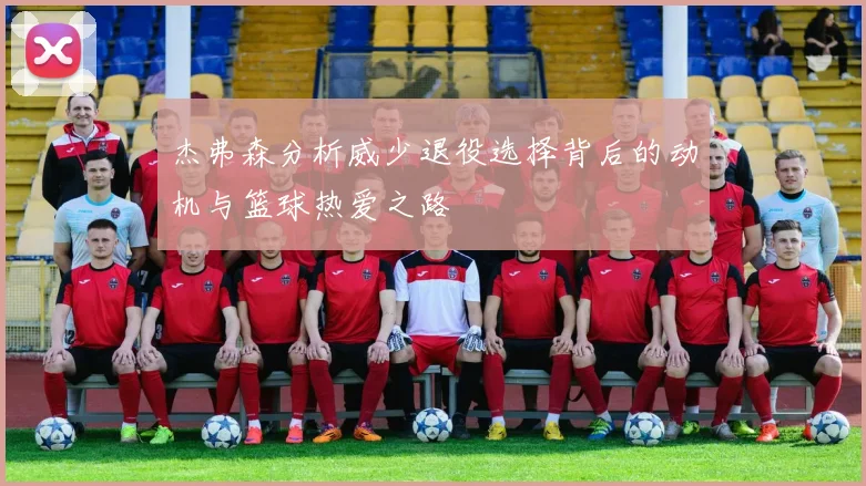 杰弗森分析威少退役选择背后的动机与篮球热爱之路