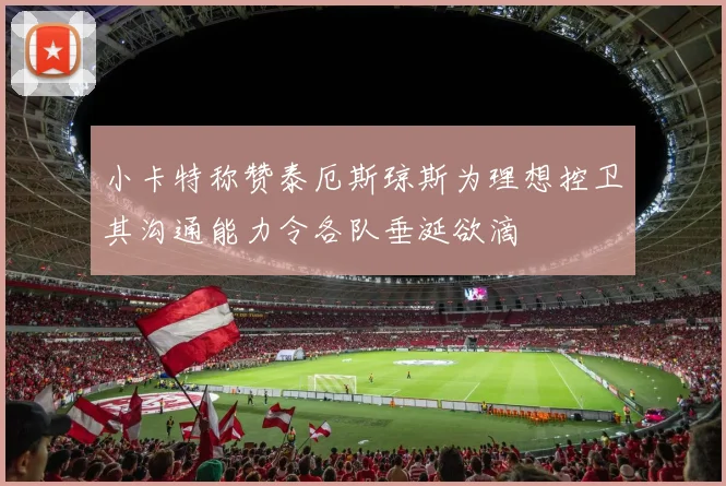 小卡特称赞泰厄斯琼斯为理想控卫其沟通能力令各队垂涎欲滴