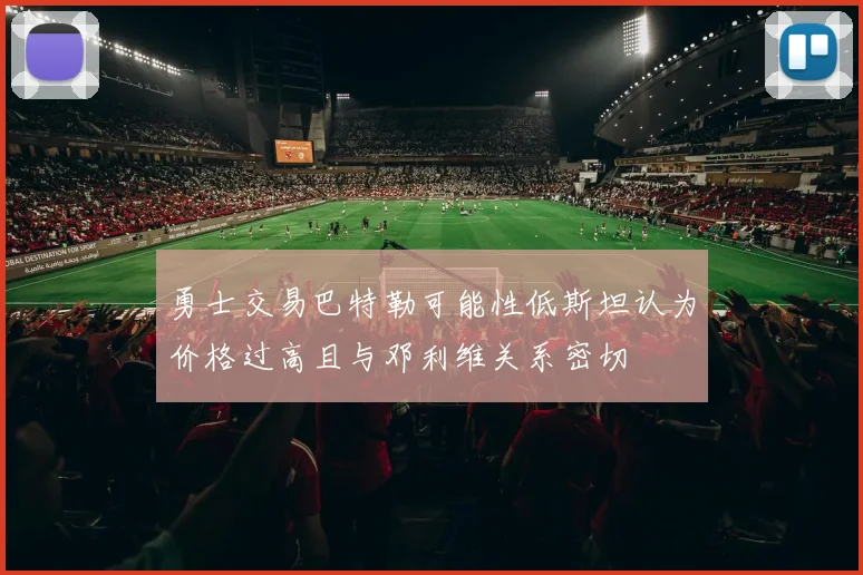 勇士交易巴特勒可能性低斯坦认为价格过高且与邓利维关系密切