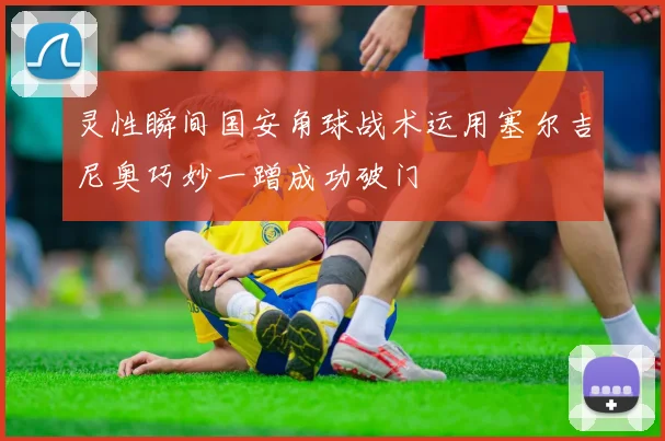灵性瞬间国安角球战术运用塞尔吉尼奥巧妙一蹭成功破门