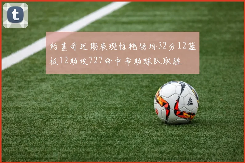 约基奇近期表现惊艳场均32分12篮板12助攻727命中率助球队取胜