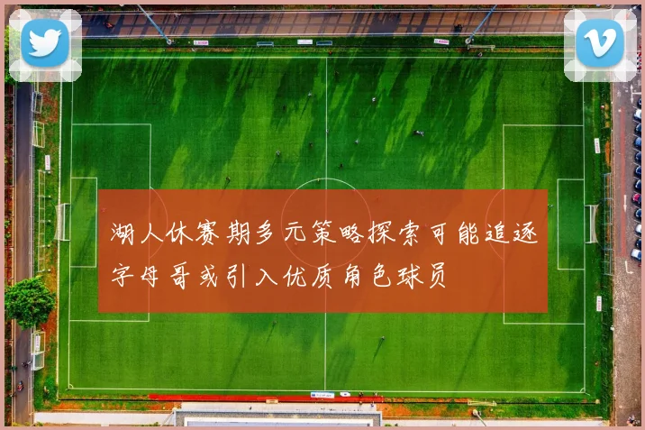 湖人休赛期多元策略探索可能追逐字母哥或引入优质角色球员