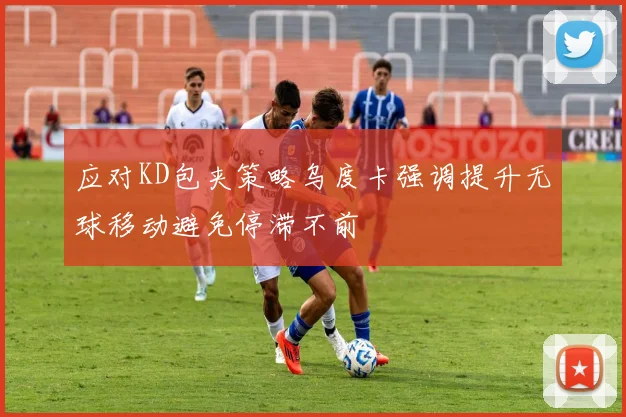应对KD包夹策略乌度卡强调提升无球移动避免停滞不前