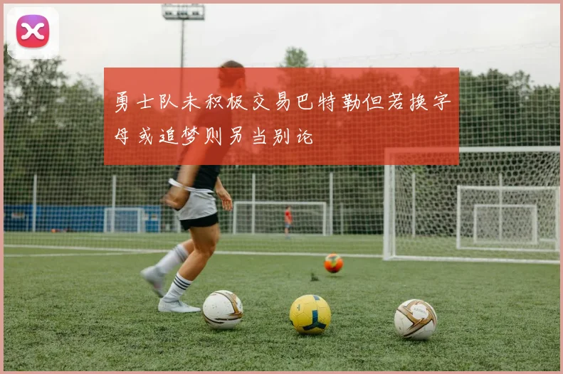 勇士队未积极交易巴特勒但若换字母或追梦则另当别论