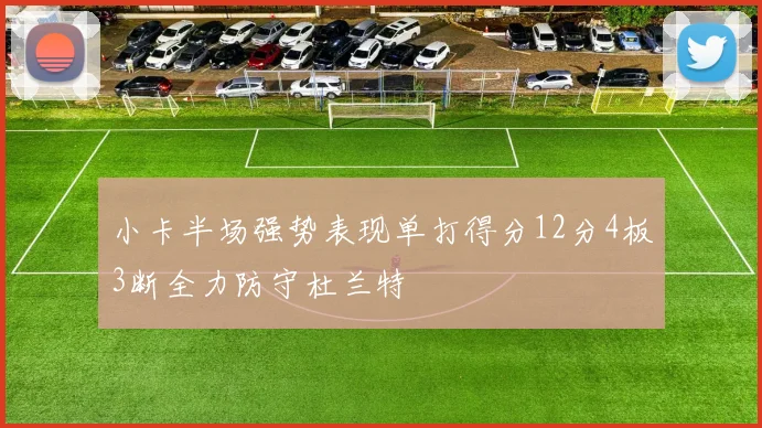 小卡半场强势表现单打得分12分4板3断全力防守杜兰特