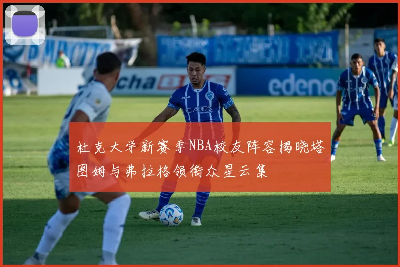 杜克大学新赛季NBA校友阵容揭晓塔图姆与弗拉格领衔众星云集