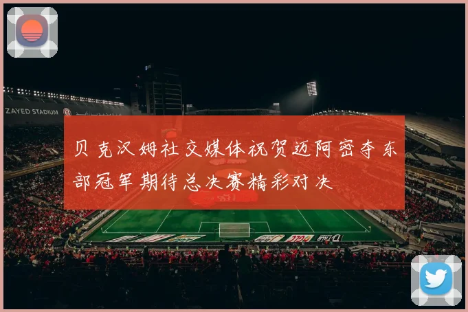 贝克汉姆社交媒体祝贺迈阿密夺东部冠军期待总决赛精彩对决