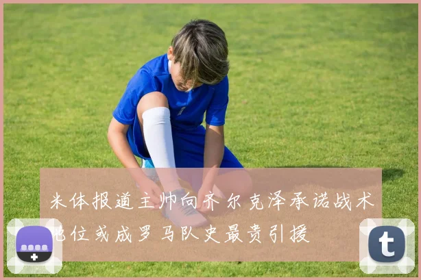 米体报道主帅向齐尔克泽承诺战术地位或成罗马队史最贵引援