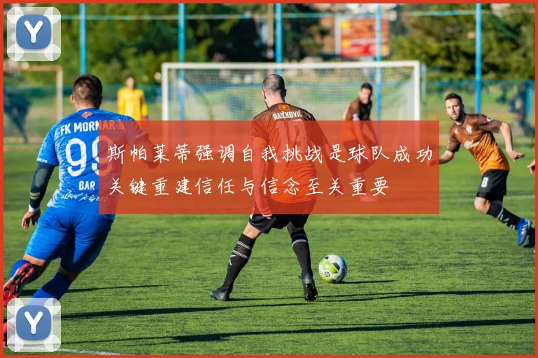 斯帕莱蒂强调自我挑战是球队成功关键重建信任与信念至关重要