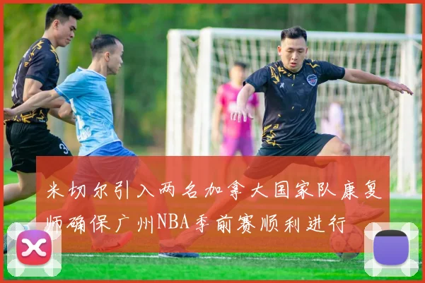 米切尔引入两名加拿大国家队康复师确保广州NBA季前赛顺利进行