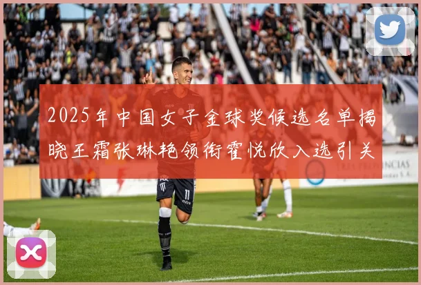2025年中国女子金球奖候选名单揭晓王霜张琳艳领衔霍悦欣入选引关注