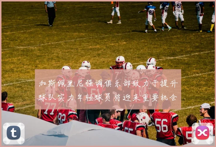 加斯佩里尼强调俱乐部致力于提升球队实力年轻球员将迎来重要机会