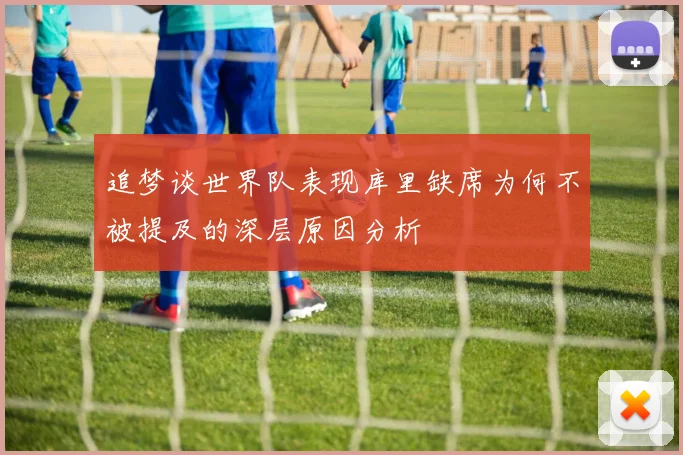 追梦谈世界队表现库里缺席为何不被提及的深层原因分析
