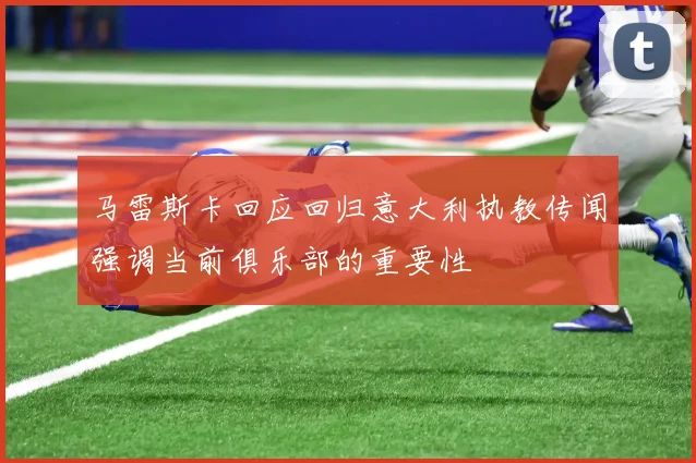 马雷斯卡回应回归意大利执教传闻强调当前俱乐部的重要性