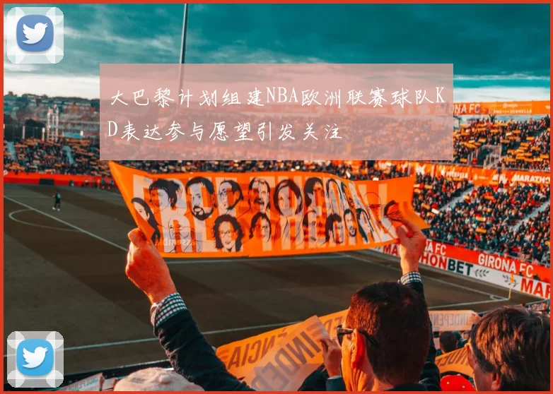 大巴黎计划组建NBA欧洲联赛球队KD表达参与愿望引发关注
