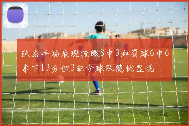 狄龙半场表现抢眼8中3加罚球6中6拿下13分但3犯令球队隐忧显现