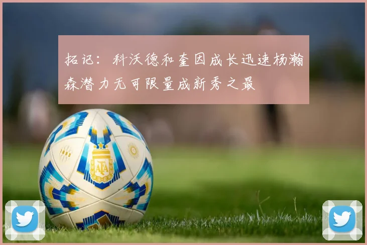 拓记：科沃德和奎因成长迅速杨瀚森潜力无可限量成新秀之最