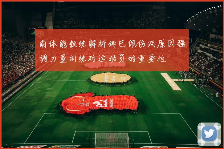 前体能教练解析姆巴佩伤病原因强调力量训练对运动员的重要性