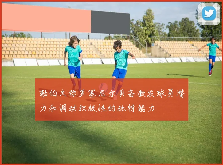 勒伯夫称罗塞尼尔具备激发球员潜力和调动积极性的独特能力