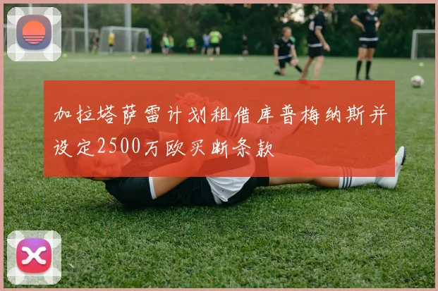 加拉塔萨雷计划租借库普梅纳斯并设定2500万欧买断条款