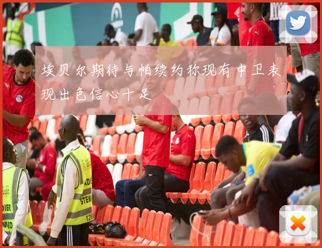 埃贝尔期待与帕续约称现有中卫表现出色信心十足