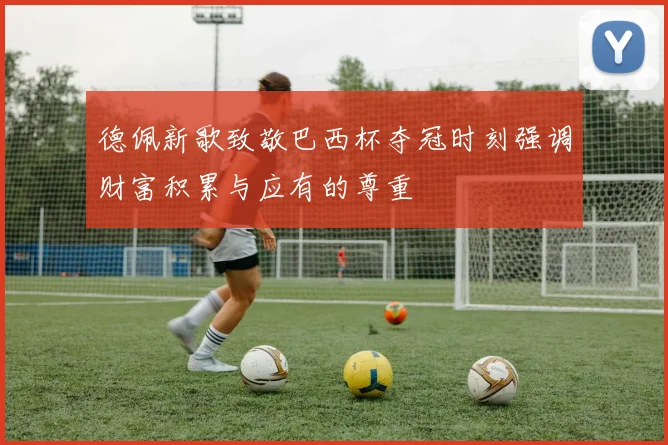 德佩新歌致敬巴西杯夺冠时刻强调财富积累与应有的尊重