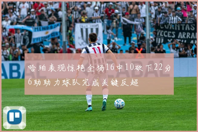 哈珀表现惊艳全场16中10砍下22分6助助力球队完成关键反超