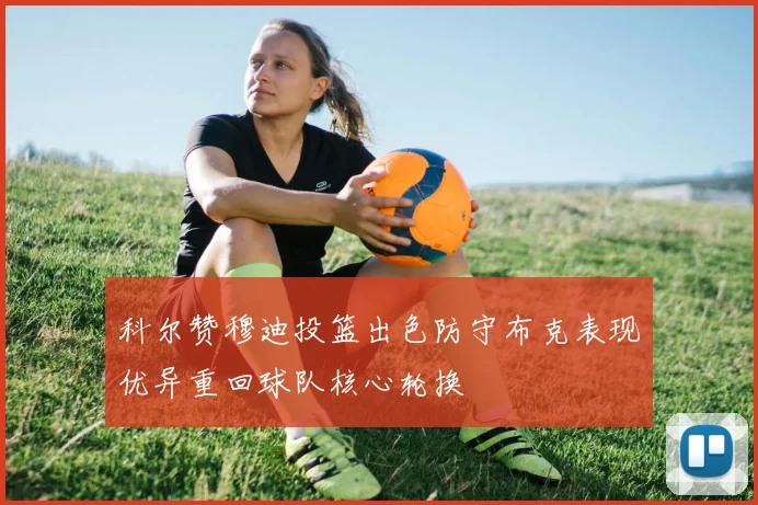 科尔赞穆迪投篮出色防守布克表现优异重回球队核心轮换