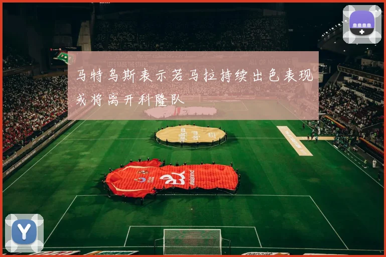 马特乌斯表示若马拉持续出色表现或将离开科隆队