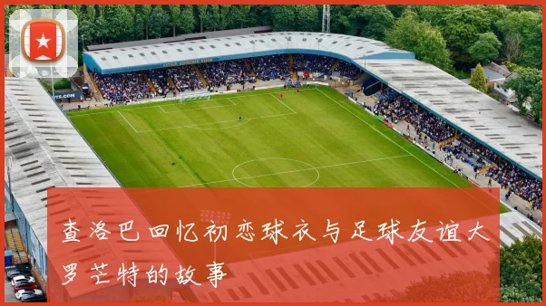 查洛巴回忆初恋球衣与足球友谊大罗芒特的故事