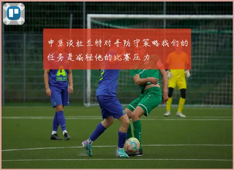 申京谈杜兰特对手防守策略我们的任务是减轻他的比赛压力