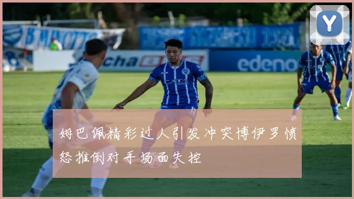 姆巴佩精彩过人引发冲突博伊罗愤怒推倒对手场面失控