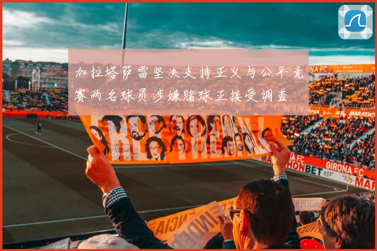 加拉塔萨雷坚决支持正义与公平竞赛两名球员涉嫌赌球正接受调查