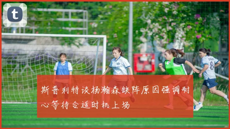 斯普利特谈杨瀚森缺阵原因强调耐心等待合适时机上场