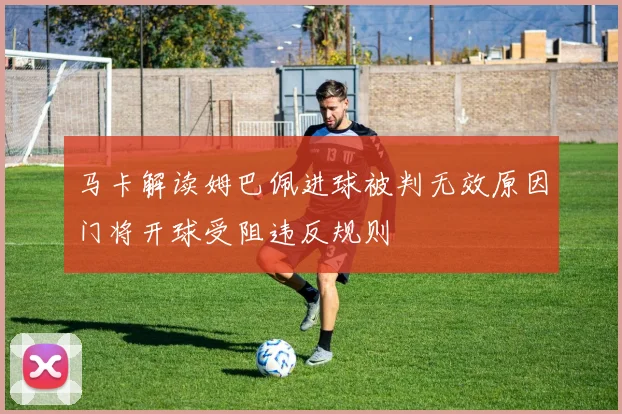 马卡解读姆巴佩进球被判无效原因门将开球受阻违反规则