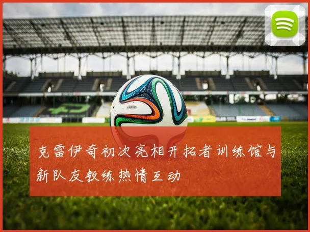 克雷伊奇初次亮相开拓者训练馆与新队友教练热情互动