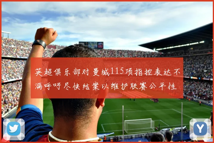 英超俱乐部对曼城115项指控表达不满呼吁尽快结案以维护联赛公平性