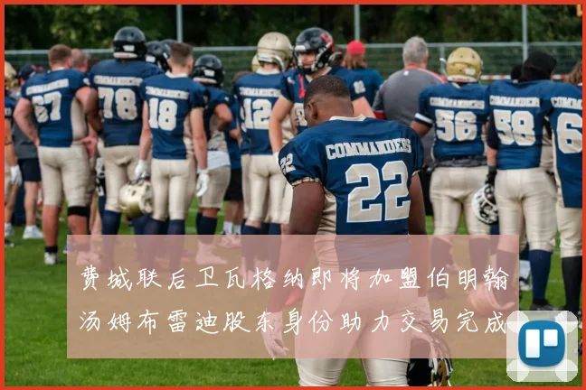 费城联后卫瓦格纳即将加盟伯明翰汤姆布雷迪股东身份助力交易完成