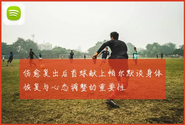 伤愈复出后首球献上帕尔默谈身体恢复与心态调整的重要性