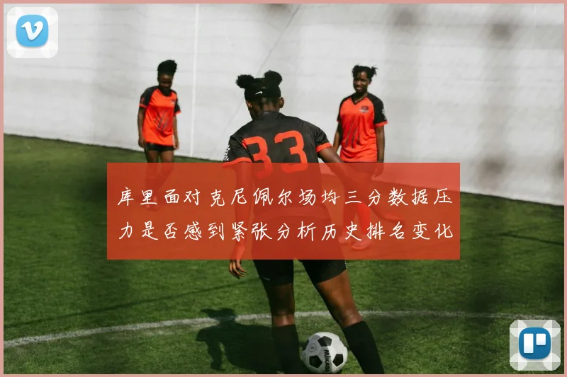 库里面对克尼佩尔场均三分数据压力是否感到紧张分析历史排名变化