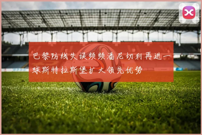 巴黎防线失误频频潘尼切利再进一球斯特拉斯堡扩大领先优势