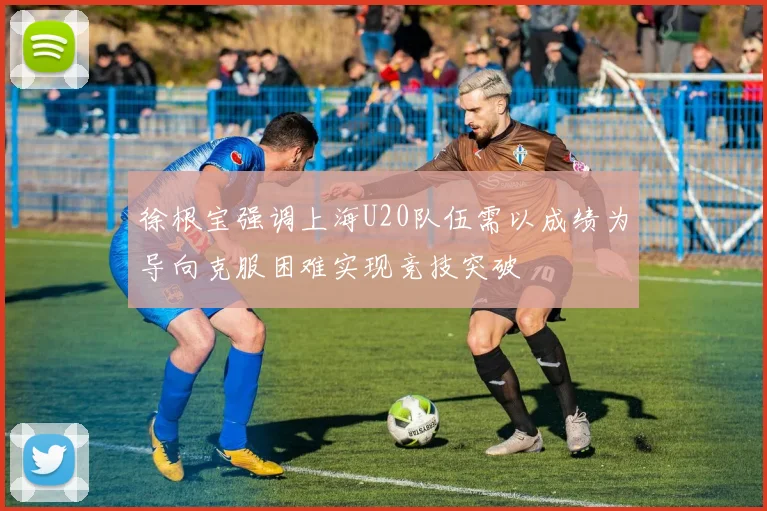 徐根宝强调上海U20队伍需以成绩为导向克服困难实现竞技突破